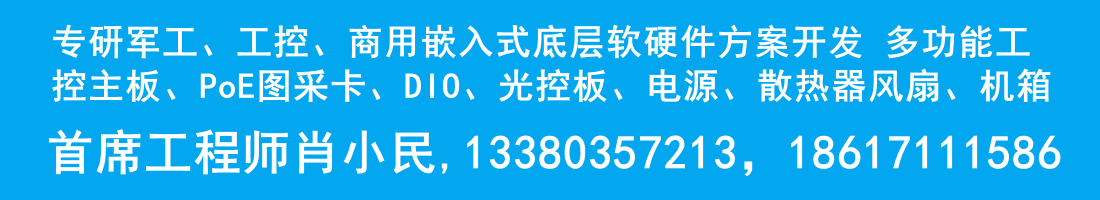 专研军工、工控、商用嵌入式底层软硬件方案开发、多功能工控主板、PoE图采卡、D1O、光控板、电源、散热器风扇、机箱等。首席工程师肖小民,13380357213，18617111586